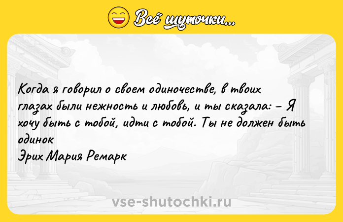 Цитата: Когда я говорил о своем одиночестве, в твоих глазах были нежность и любовь, и ты сказала: Я хочу быть с тобой, идти с тобой. Ты не должен быть одинокЭрих Мария Ремарк