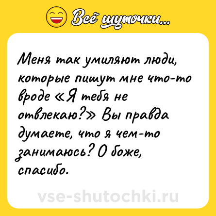 Шутка: Меня так умиляют люди, которые пишут мне что-то вроде «Я тебя не отвлекаю?» Вы правда думаете, что я чем-то занимаюсь? О боже, спасибо.