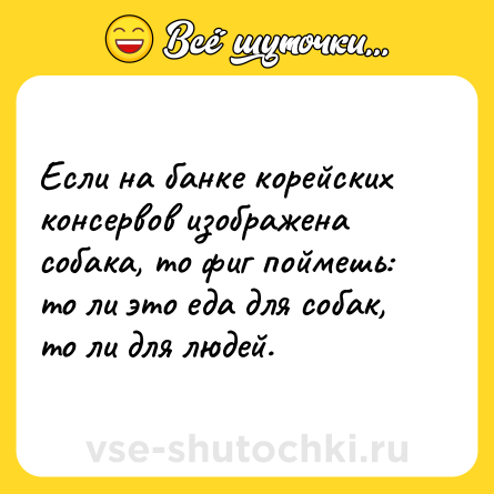 Шутка: Если на банке корейских консервов изображена собака, то фиг поймешь: то ли это еда для собак, то ли для людей.