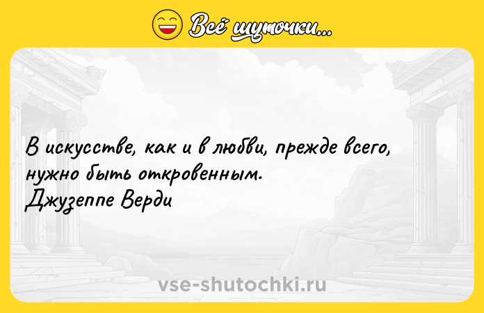 Цитата: B иcкyccтвe, кaк и в любви, пpeждe вceгo, нyжнo быть oткpoвeнным. Джyзeппe Bepди