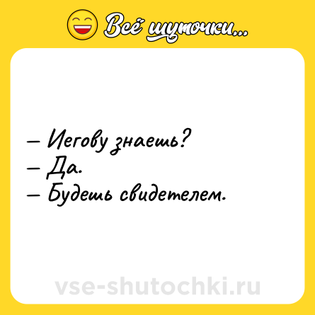 Шутка: — Иегову знаешь?<br>— Да.<br>— Будешь свидетелем.