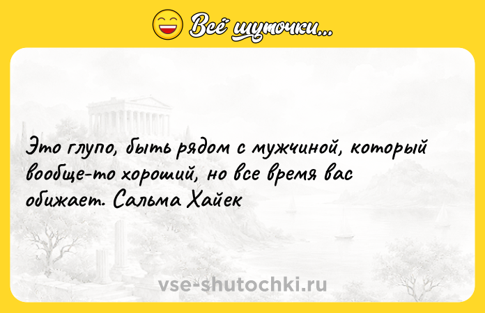 Цитата: Это глупо, быть рядом с мужчиной, который вообще-то хороший, но все время вас обижает. Сальма Хайек