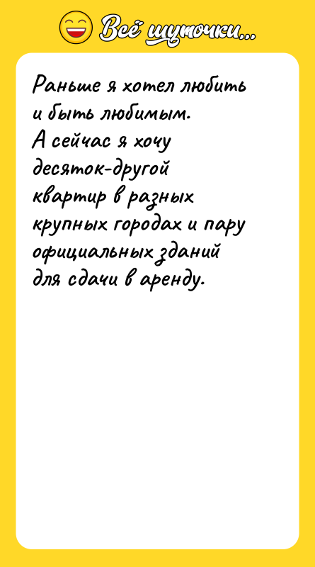 Шутка: Раньше я хотел любить и быть любимым.А сейчас я хочу десяток-другой квартир в разных крупных городах и пару официальных зданий для сдачи в аренду.