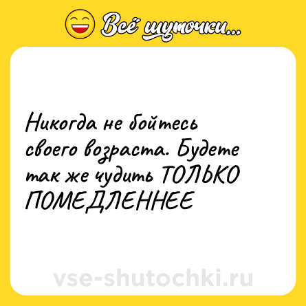Шутка: Никогда не бойтесь своего возраста. Будете так же чудить ТОЛЬКО ПОМЕДЛЕННЕЕ