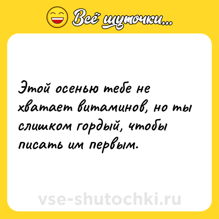 Шутка: Этой осенью тебе не хватает витаминов, но ты слишком гордый, чтобы писать им первым.