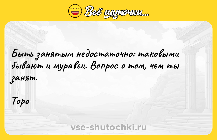 Цитата: Быть занятым недостаточно: таковыми бывают и муравьи. Вопрос о том, чем ты занят.Торо