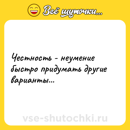 Шутка: Честность - неумение быстро придумать другие варианты...