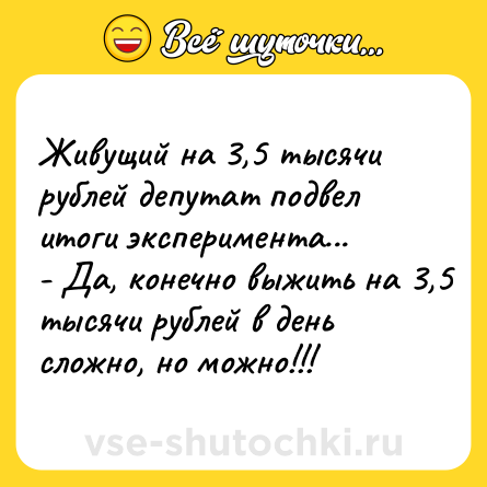 Шутка: Живущий на 3,5 тысячи рублей депутат подвел итоги эксперимента...<br>- Да, конечно выжить на 3,5 тысячи рублей в день сложно, но можно!!!
