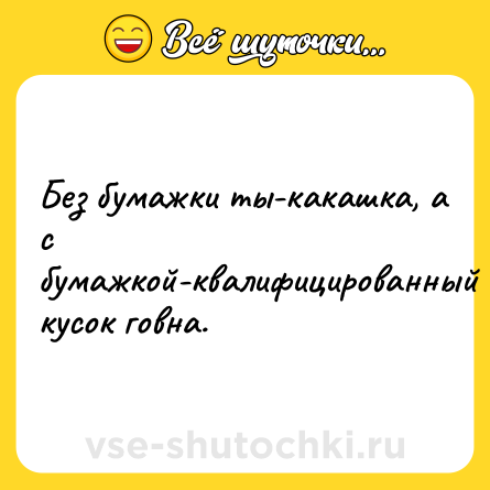 Шутка: Без бумажки ты-какашка, а с бумажкой-квалифицированный кусок говна.