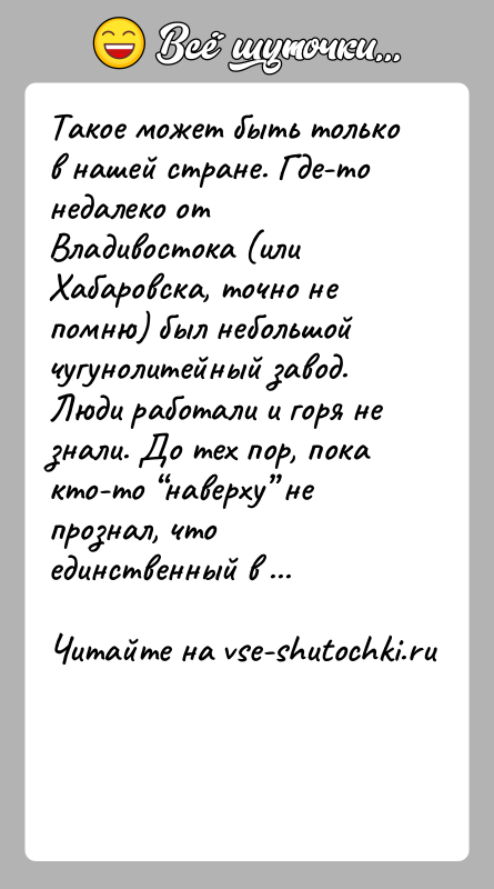 История: Такое может быть только в нашей стране. Где-то недалеко от Владивостока (или Хабаровска, точно не помню) был небольшой чугунолитейный завод.