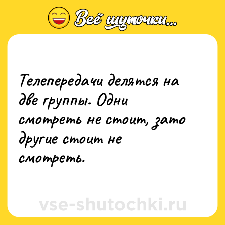 Шутка: Телепередачи делятся на две группы. Одни смотреть не стоит, зато другие стоит не смотреть.