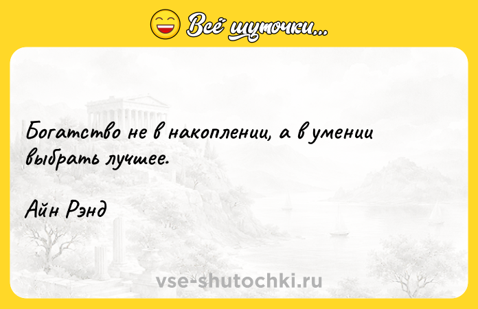 Цитата: Богатство не в накоплении, а в умении выбрать лучшее.Айн Рэнд