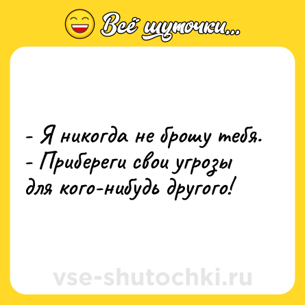 Шутка: - Я никогда не брошу тебя.<br>- Прибереги свои угрозы для кого-нибудь другого!