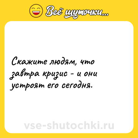Шутка: Скажите людям, что завтра кризис - и они устроят его сегодня.