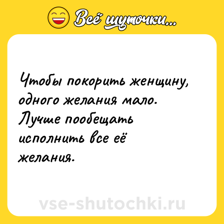 Шутка: Чтобы покорить женщину, одного желания мало. Лучше пообещать исполнить все её желания.
