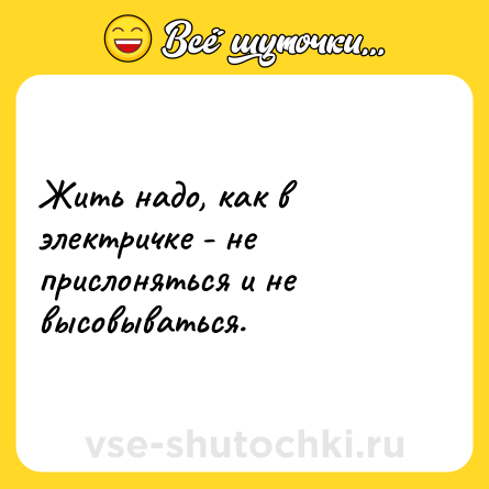 Шутка: Жить надо, как в электричке - не прислоняться и не высовываться. 