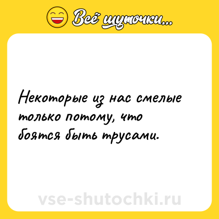 Шутка: Некоторые из нас смелые только потому, что боятся быть трусами.