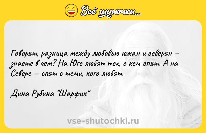 Цитата: Говорят, разница между любовью южан и северян знаете в чем? На Юге любят тех, с кем спят. А на Севере спят с теми, кого любят. Дина Рубина Шарфик