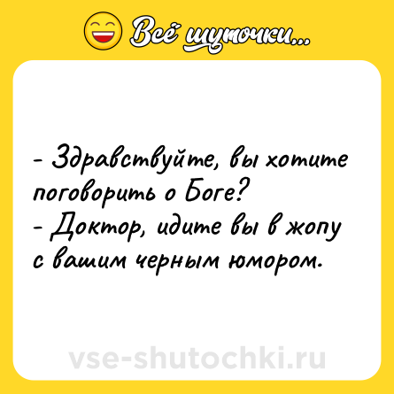 Шутка: - Здравствуйте, вы хотите поговорить о Боге?<br>- Доктор, идите вы в жопу с вашим черным юмором.