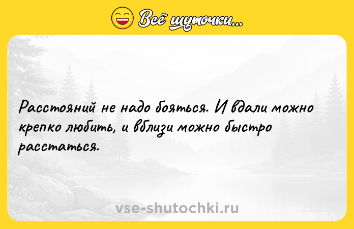 Цитата: Расстояний не надо бояться. И вдали можно крепко любить, и вблизи можно быстро расстаться.