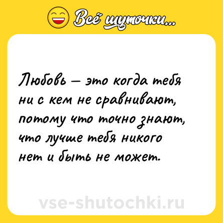 Шутка: Любовь — это когда тебя ни с кем не сравнивают, потому что точно знают, что лучше тебя никого нет и быть не может.