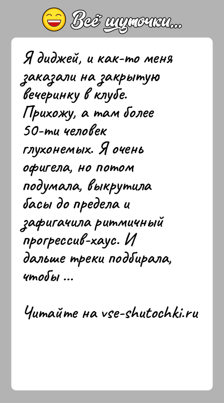 История: Я диджей, и как-то меня заказали на закрытую вечеринку в клубе. Прихожу, а там более 50-ти человек глухонемых. Я очень