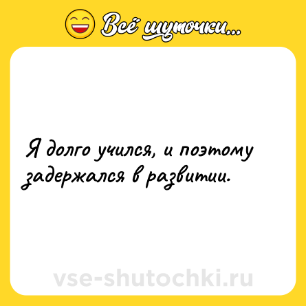 Шутка: Я долго учился, и поэтому задержался в развитии.