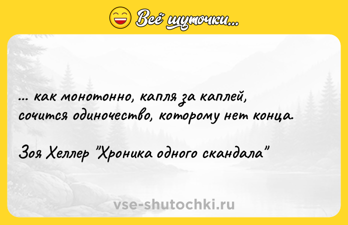 Цитата: ... как монотонно, капля за каплей, сочится одиночество, которому нет конца.Зоя Хеллер Хроника одного скандала