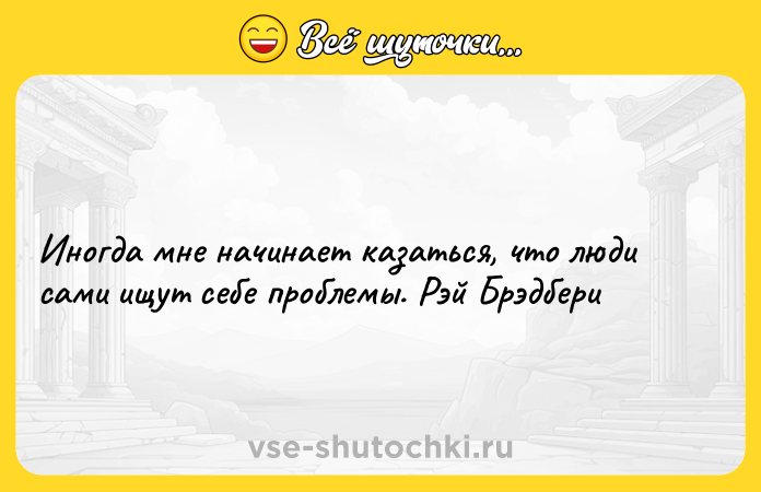 Цитата: Иногда мне начинает казаться, что люди сами ищут себе проблемы. Рэй Брэдбери