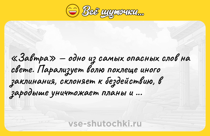 Цитата: Завтра одно из самых опасных слов на свете. Парализует волю похлеще иного заклинания, склоняет к бездействию, в зародыше уничтожает планы и идеи. Макс Фрай