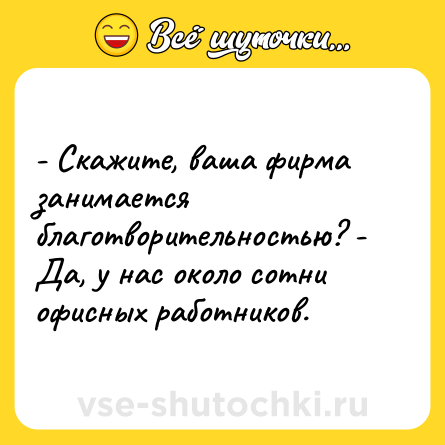 Шутка: - Скажите, ваша фирма занимается благотворительностью? - Да, у нас около сотни офисных работников.