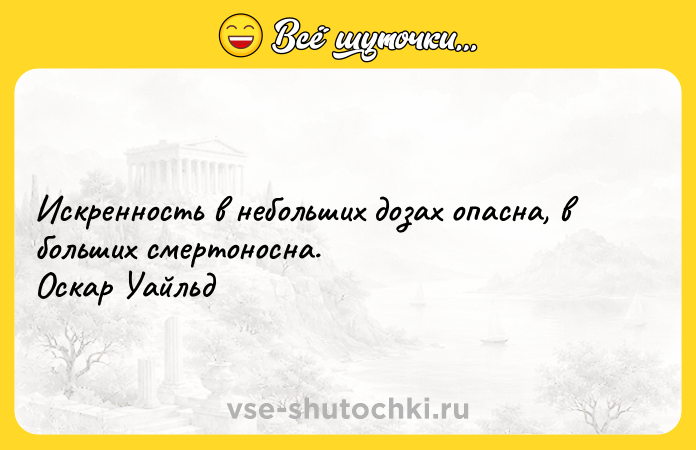 Цитата: Искренность в небольших дозах опасна, в больших смертоносна. Оскар Уайльд