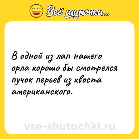 Шутка: В одной из лап нашего орла хорошо бы смотрелся пучок перьев из хвоста американского.