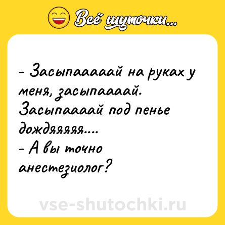 Шутка: - Засыпааааай на руках у меня, засыпаааай. Засыпаааай под пенье дождяяяяя....<br>- А вы точно анестезиолог?