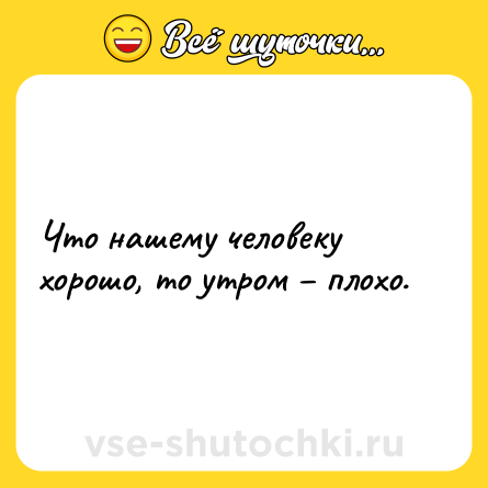 Шутка: Что нашему человеку хорошо, то утром – плохо.