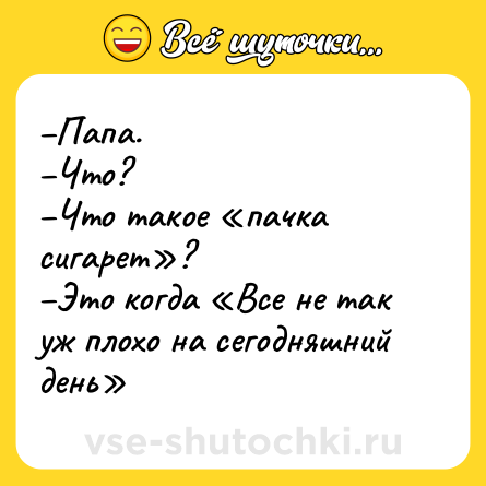 Шутка: –Папа. <br>–Что? <br>–Что такое «пачка сигарет»? <br>–Это когда «Все не так уж плохо на сегодняшний день»