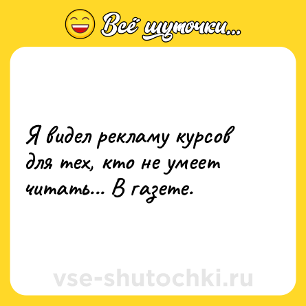 Шутка: Я видел рекламу курсов для тех, кто не умеет читать... В газете.