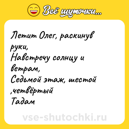 Шутка: Летит Олег, раскинув руки,<br>Навстречу солнцу и ветрам,<br>Седьмой этаж, шестой ,четвёртый<br>Тадам