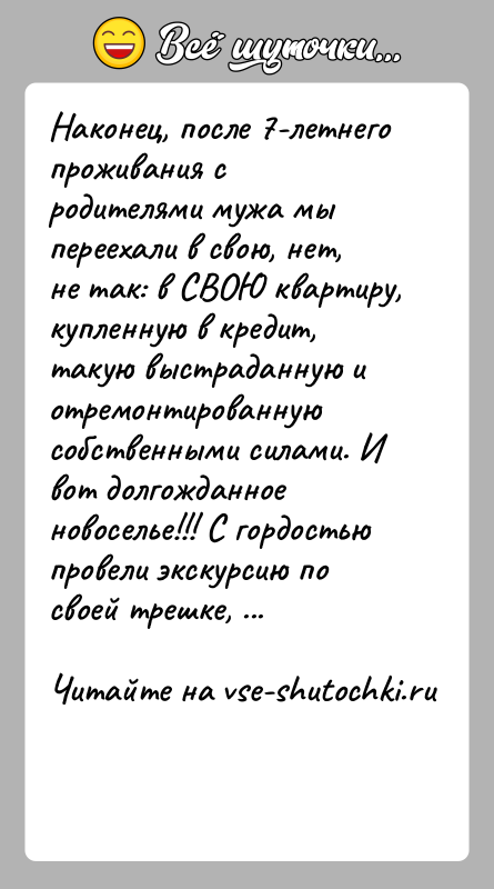 История: Наконец, после 7-летнего проживания с родителями мужа мы переехали в свою, нет, не так: в СВОЮ квартиру, купленную в кредит,
