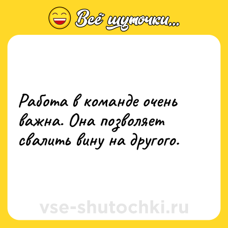 Шутка: Работа в команде очень важна. Она позволяет свалить вину на другого.