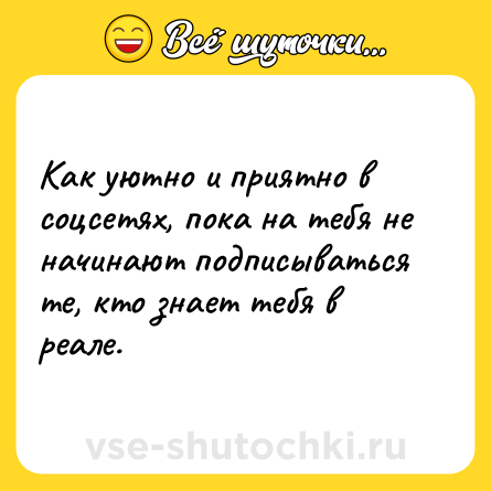 Шутка: Как уютно и приятно в соцсетях, пока на тебя не начинают подписываться те, кто знает тебя в реале.