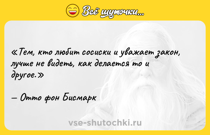 Цитата: Тем, кто любит сосиски и уважает закон, лучше не видеть, как делается то и другое.Отто фон Бисмарк