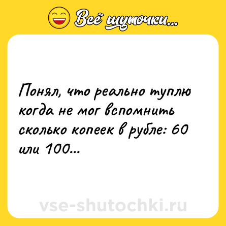 Шутка: Понял, что реально туплю когда не мог вспомнить сколько копеек в рубле: 60 или 100...