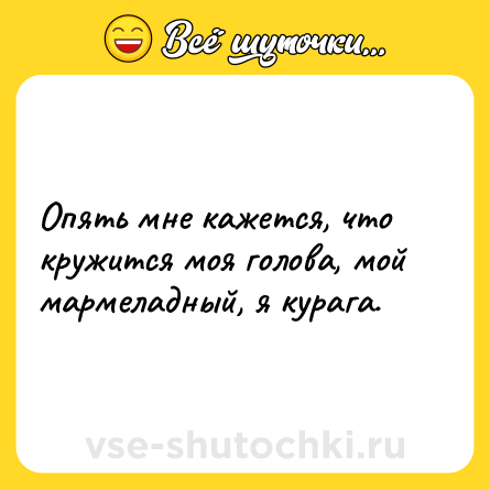 Шутка: Oпять мне кажется, что кружится моя голова, мой мармеладный, я курага.