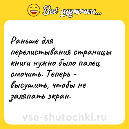 Шутка: Раньше для перелистывания страницы книги нужно было палец смочить. Теперь - высушить, чтобы не заляпать экран.