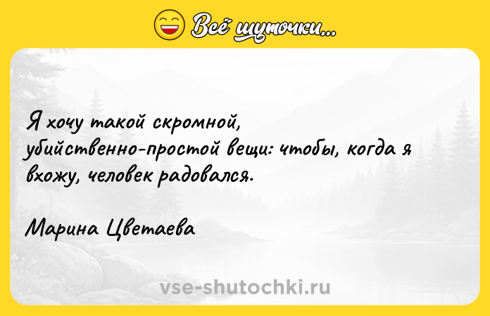 Цитата: Я хочу такой скромной, убийственно-простой вещи: чтобы, когда я вхожу, человек радовался. Марина Цветаева