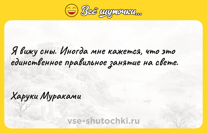 Цитата: Я вижу сны. Иногда мне кажется, что это единственное правильное занятие на свете. Харуки Мураками