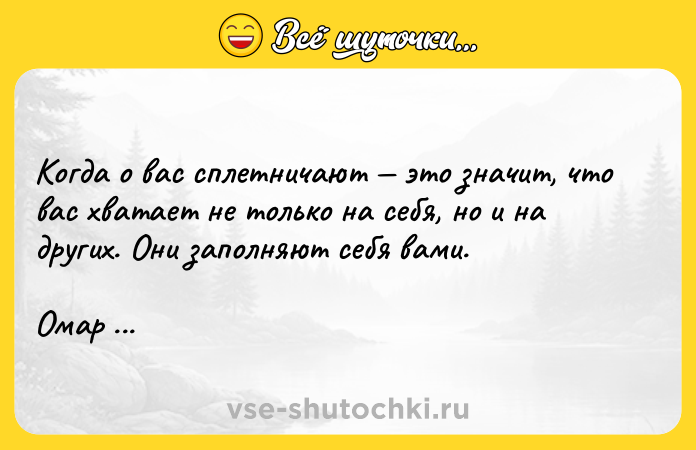 Цитата: Когда о вас сплетничают это значит, что вас хватает не только на себя, но и на других. Они заполняют себя вами.Омар Хайям