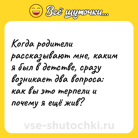 Шутка: Когда родители рассказывают мне, каким я был в детстве, сразу возникает два вопроса: как вы это терпели и почему я ещё жив?