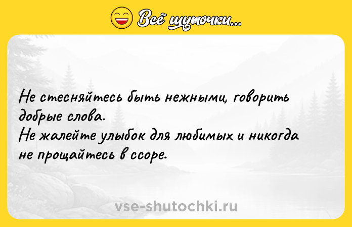 Цитата: Не стесняйтесь быть нежными, говорить добрые слова. Не жалейте улыбок для любимых и никогда не прощайтесь в ссоре.